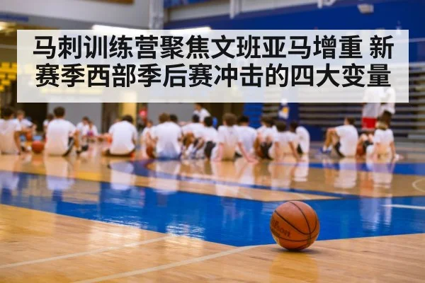 马刺训练营聚焦文班亚马增重 新赛季西部季后赛冲击的四大变量（Kaiyun）