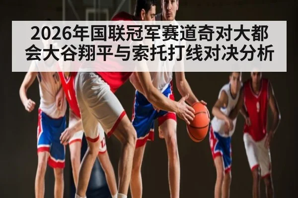 2026年国联冠军赛道奇对大都会大谷翔平与索托打线对决分析(Kaiyun)