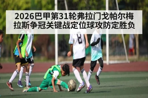 2026巴甲第31轮弗拉门戈帕尔梅拉斯争冠关键战定位球攻防定胜负（Kaiyun）